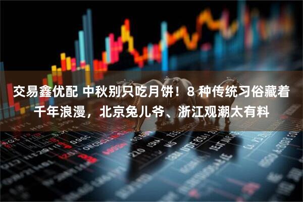 交易鑫优配 中秋别只吃月饼！8 种传统习俗藏着千年浪漫，北京兔儿爷、浙江观潮太有料