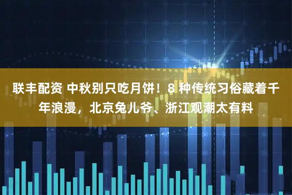 联丰配资 中秋别只吃月饼！8 种传统习俗藏着千年浪漫，北京兔儿爷、浙江观潮太有料