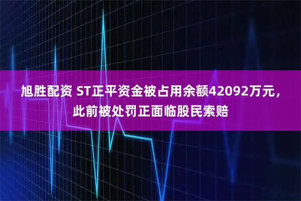 旭胜配资 ST正平资金被占用余额42092万元，此前被处罚正面临股民索赔