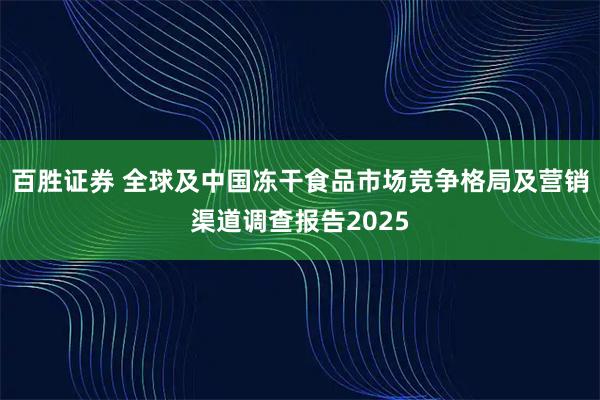 百胜证券 全球及中国冻干食品市场竞争格局及营销渠道调查报告2025