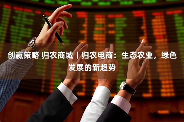 创赢策略 归农商城丨归农电商：生态农业，绿色发展的新趋势
