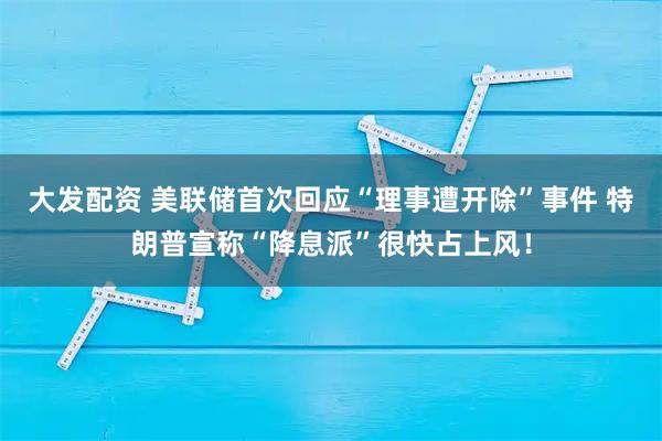 大发配资 美联储首次回应“理事遭开除”事件 特朗普宣称“降息派”很快占上风！