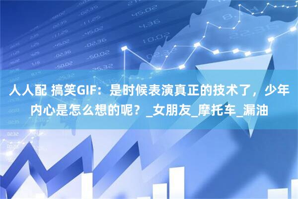 人人配 搞笑GIF：是时候表演真正的技术了，少年内心是怎么想的呢？_女朋友_摩托车_漏油