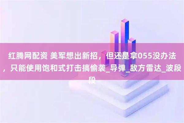 红腾网配资 美军想出新招，但还是拿055没办法，只能使用饱和式打击搞偷袭_导弹_敌方雷达_波段