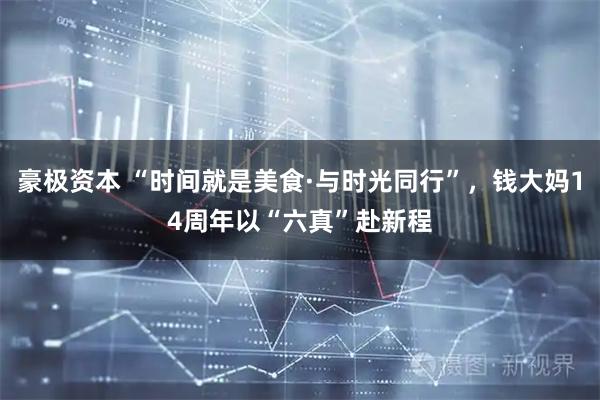 豪极资本 “时间就是美食·与时光同行”，钱大妈14周年以“六真”赴新程
