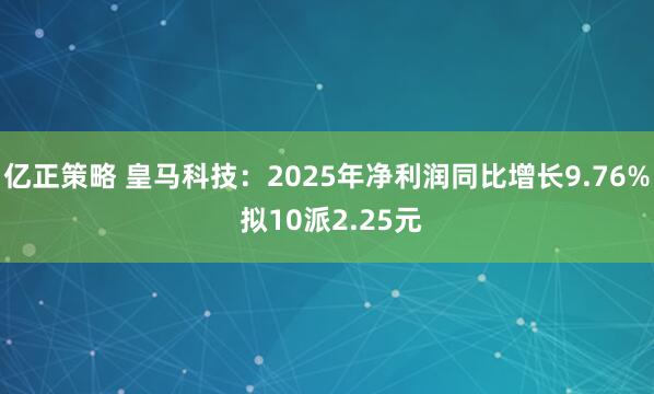 亿正策略 皇马科技：2025年净利润同比增长9.76% 拟10派2.25元