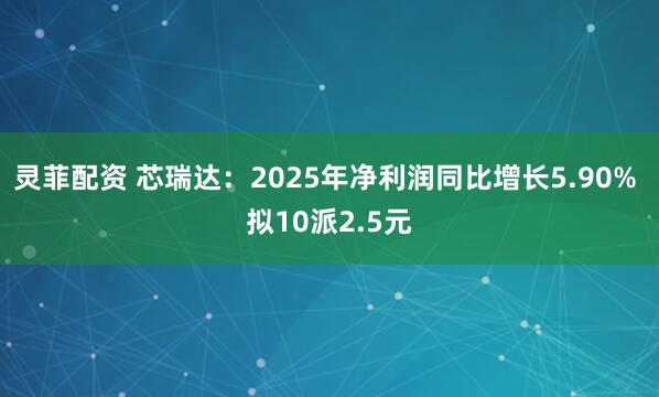 灵菲配资 芯瑞达：2025年净利润同比增长5.90% 拟10派2.5元
