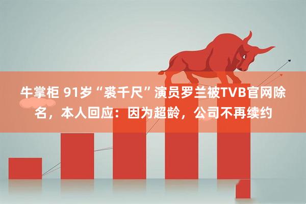 牛掌柜 91岁“裘千尺”演员罗兰被TVB官网除名，本人回应：因为超龄，公司不再续约