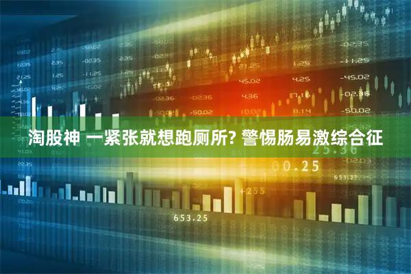 淘股神 一紧张就想跑厕所? 警惕肠易激综合征