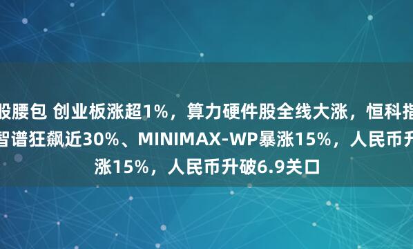 股腰包 创业板涨超1%，算力硬件股全线大涨，恒科指跌超1%，智谱狂飙近30%、MINIMAX-WP暴涨15%，人民币升破6.9关口