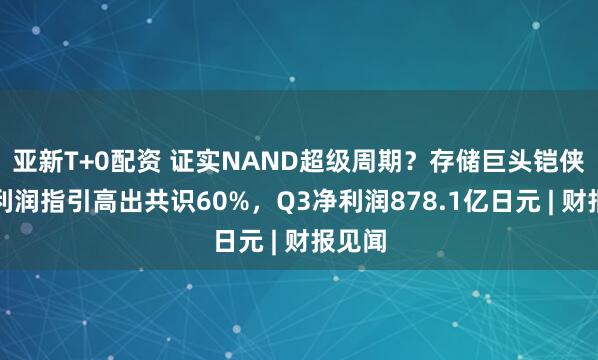 亚新T+0配资 证实NAND超级周期？存储巨头铠侠全年利润指引高出共识60%，Q3净利润878.1亿日元 | 财报见闻