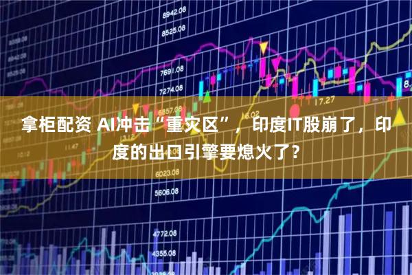 拿柜配资 AI冲击“重灾区”，印度IT股崩了，印度的出口引擎要熄火了？