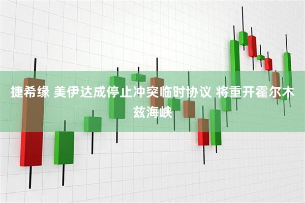 捷希缘 美伊达成停止冲突临时协议 将重开霍尔木兹海峡