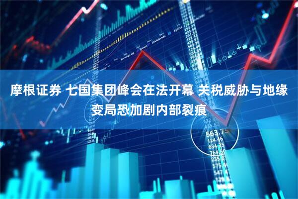 摩根证券 七国集团峰会在法开幕 关税威胁与地缘变局恐加剧内部裂痕